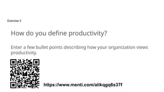 Exercise 3
How do you define productivity?
Enter a few bullet points describing how your organization views
productivity.
https://www.menti.com/alikqgq6s37f
 