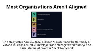 Most Organizations Aren’t Aligned
In a study dated April 27, 2022, between Microsoft and the University of
Victoria in British Columbia, Developers and Managers were surveyed on
their interpretation of the SPACE framework
 