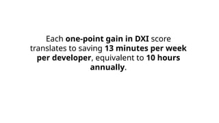 Each one-point gain in DXI score
translates to saving 13 minutes per week
per developer, equivalent to 10 hours
annually.
 