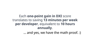 Each one-point gain in DXI score
translates to saving 13 minutes per week
per developer, equivalent to 10 hours
annually.
… and yes, we have the math proof. :)
 