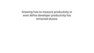 Knowing how to measure productivity or
even define developer productivity has
remained elusive.
 