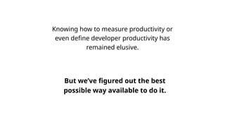 Knowing how to measure productivity or
even define developer productivity has
remained elusive.
But we’ve figured out the best
possible way available to do it.
 