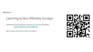 Exercise 4
Learning to Run Effective Surveys
Download the Developer Experience Survey Template
https://tinyurl.com/mu93w7uj
We’ll review the instructions on Page 5
 