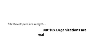 10x Developers are a myth…
But 10x Organizations are
real
 
