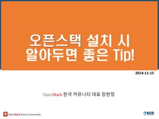 OpenStack Korea Community
오픈스택 설치 시
알아두면 좋은 Tip!
2014-11-15
OpenStack 한국 커뮤니티 대표 장현정
 