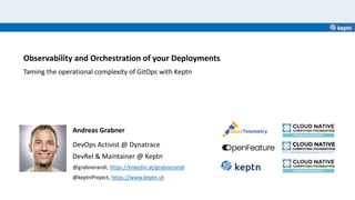 Andreas Grabner
DevOps Activist @ Dynatrace
DevRel & Maintainer @ Keptn
@grabnerandi, https://linkedin.at/grabnerandi
@keptnProject, https://www.keptn.sh
Observability and Orchestration of your Deployments
Taming the operational complexity of GitOps with Keptn
 