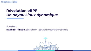 Révolution eBPF
Un noyau Linux dynamique
Speaker :
Raphaël Pinson, @raphink | @raphink@hachyderm.io
#KCDFrance 2023
 