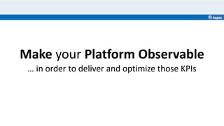 Make your Platform Observable
… in order to deliver and optimize those KPIs
 