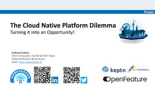 The Cloud Native Platform Dilemma
Turning it into an Opportunity!
Andreas Grabner
CNCF Ambassador, DevRel @ CNCF Keptn
Global DevRelLead @ Dynatrace
Keptn: https://www.keptn.sh
 