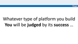 Whatever type of platform you build
You will be judged by its success …
 