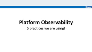 Platform Observability
5 practices we are using!
 