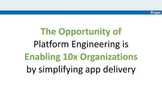 The Opportunity of
Platform Engineering is
Enabling 10x Organizations
by simplifying app delivery
 