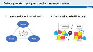 Before you start, put your product manager hat on …
Demand
Needs Wants
1: Understand your internal users! 2: Decide what to build vs buy!
 
