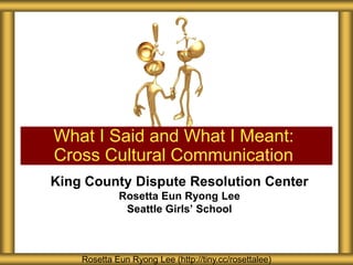 What I Said and What I Meant:
Cross Cultural Communication
King County Dispute Resolution Center
Rosetta Eun Ryong Lee
Seattle Girls’ School

Rosetta Eun Ryong Lee (http://tiny.cc/rosettalee)

 