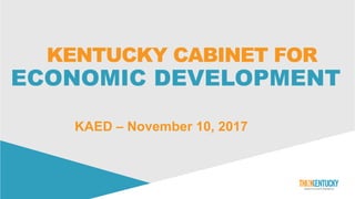 KENTUCKY CABINET FOR
ECONOMIC DEVELOPMENT
KAED – November 10, 2017
 