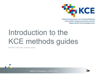 Introduction to the
KCE methods guides
IQWIG in dialogues, 16/06/2017
Mr Patrice X. Chalon, MSc, Knowledge manager
 