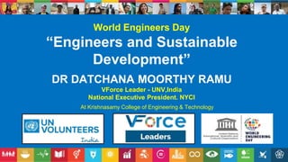 World Engineers Day
“Engineers and Sustainable
Development”
DR DATCHANA MOORTHY RAMU
VForce Leader - UNV,India
National Executive President. NYCI
At Krishnasamy College of Engineering & Technology
 