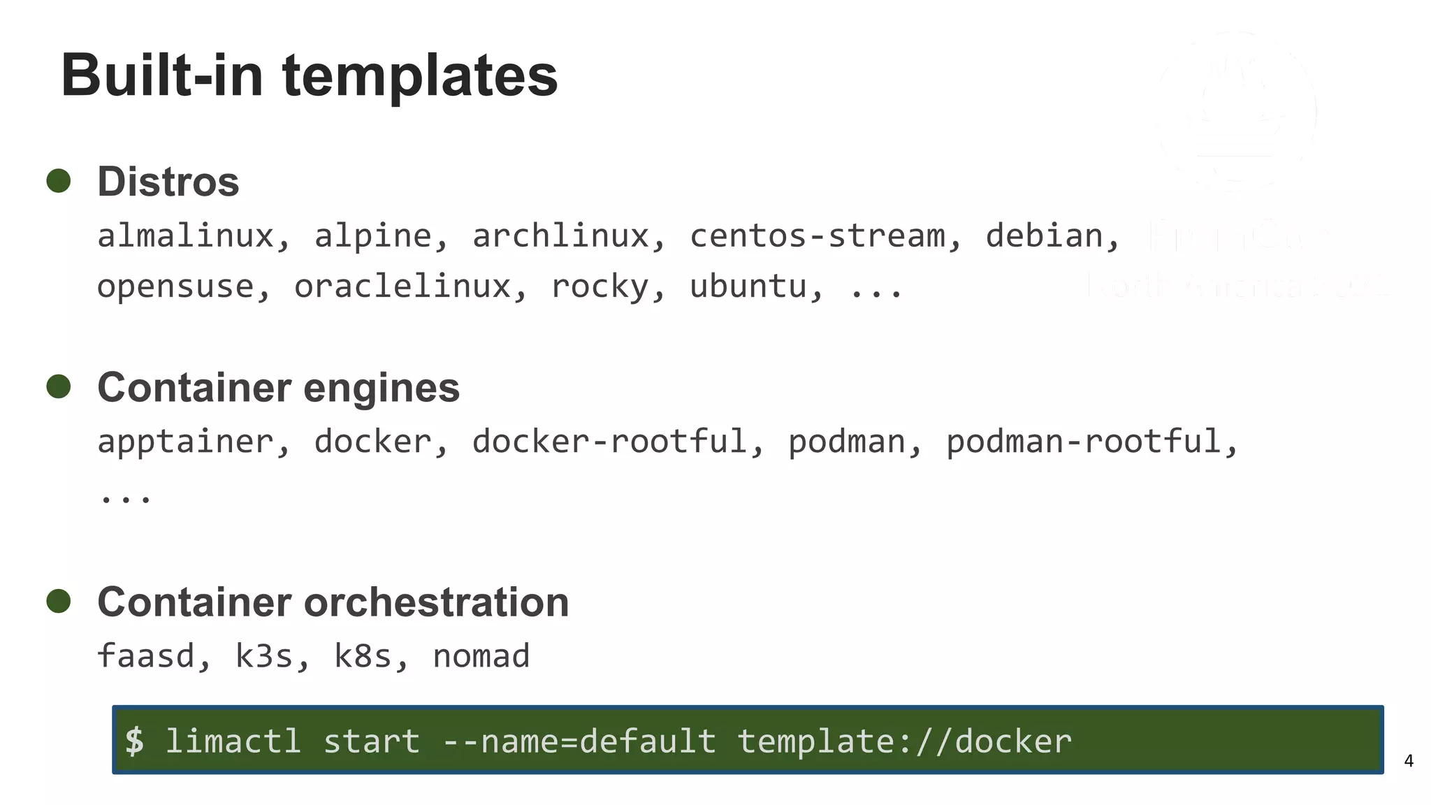 Built-in templates
4
l Distros
almalinux, alpine, archlinux, centos-stream, debian,
opensuse, oraclelinux, rocky, ubuntu, ...
l Container engines
apptainer, docker, docker-rootful, podman, podman-rootful,
...
l Container orchestration
faasd, k3s, k8s, nomad
$ limactl start --name=default template://docker
 
