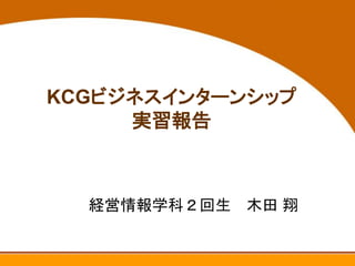 www.***.com




KCGビジネスインターンシップ
     実習報告



  経営情報学科２回生 木田 翔
 