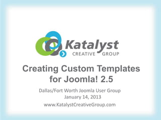 Creating Custom Templates
      for Joomla! 2.5
   Dallas/Fort Worth Joomla User Group
               January 14, 2013
     www.KatalystCreativeGroup.com
 