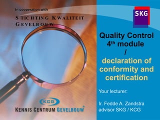 Quality Control 4 th  module  /  declaration of conformity and   certification Your lecturer:  Ir. Fedde A. Zandstra advisor SKG / KCG In cooperation with  S TICHTING  K WALITEIT  G EVELBOUW 