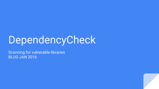 DependencyCheck
Scanning for vulnerable libraries
BLUG JAN 2016
 