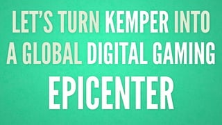 LET’S TURN KEMPER INTO 
A GLOBAL DIGITAL GAMING 
EPICENTER 
 