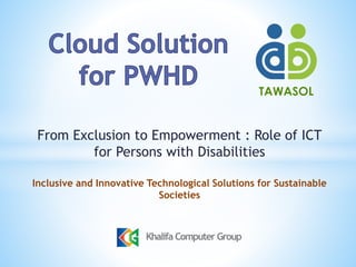 From Exclusion to Empowerment : Role of ICT 
for Persons with Disabilities 
Inclusive and Innovative Technological Solutions for Sustainable 
Societies 
TAWASOL 
Khalifa Computer Group 
 