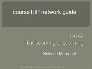 KCGIITnetworking e-Learning Keisuke Maruuchi 1 course1:IP network guide Copyright © 2011 ITnetworkingCo.,Ltd All Rights Reserved. 