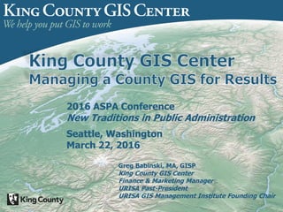 Greg Babinski, MA, GISP
King County GIS Center
Finance & Marketing Manager
URISA Past-President
URISA GIS Management Institute Founding Chair
2016 ASPA Conference
New Traditions in Public Administration
Seattle, Washington
March 22, 2016
 