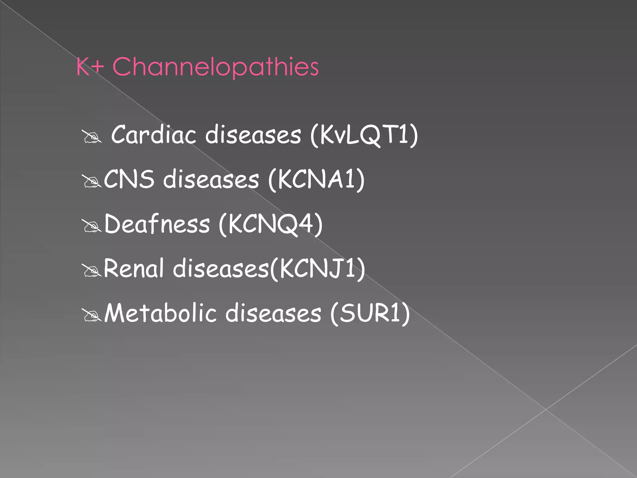 K+ Channelopathies
 Cardiac diseases (KvLQT1)

CNS diseases (KCNA1)
Deafness (KCNQ4)
Renal diseases(KCNJ1)
Metabolic diseases (SUR1)

 