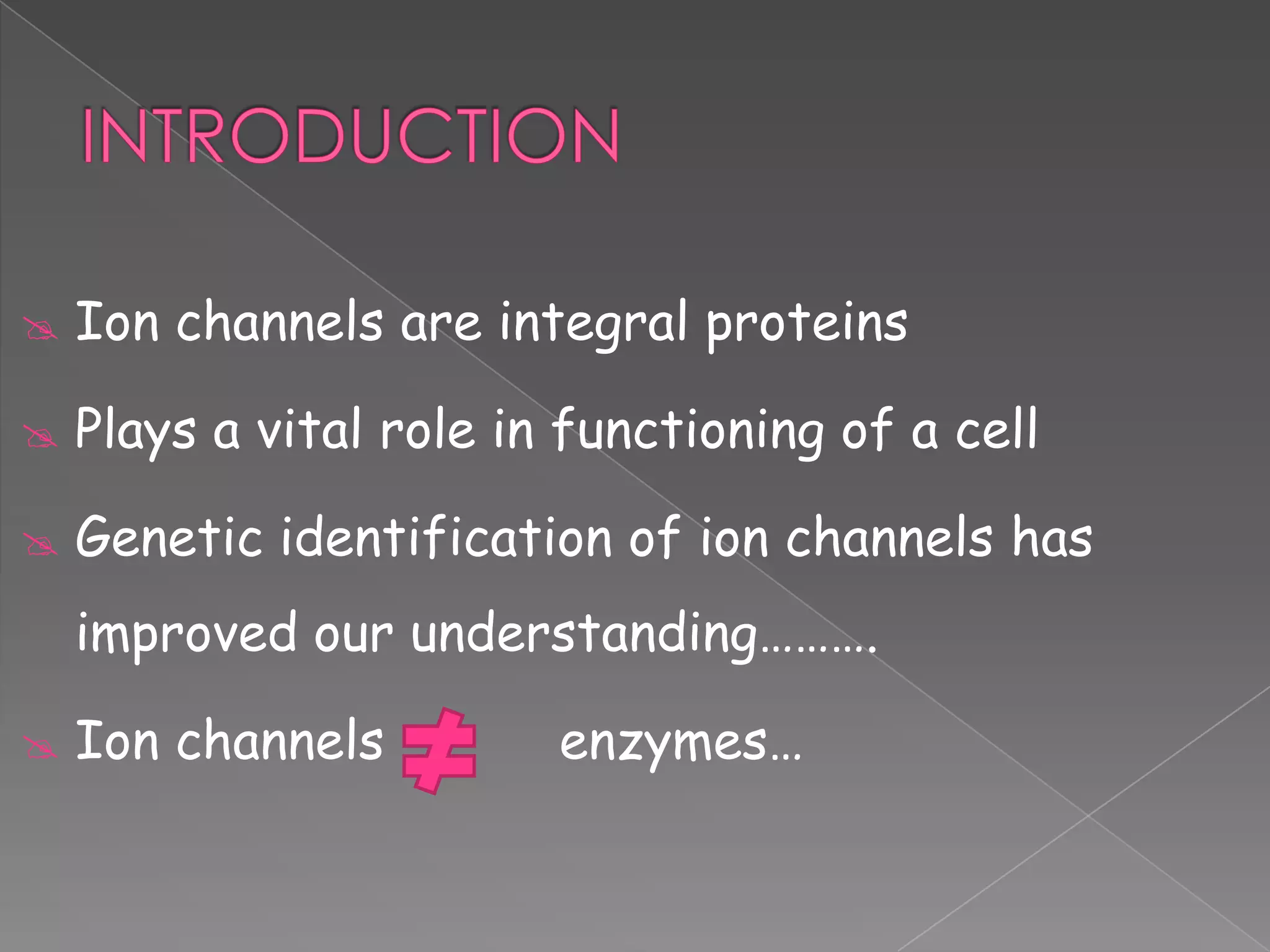 

Ion channels are integral proteins



Plays a vital role in functioning of a cell



Genetic identification of ion channels has
improved our understanding……….



Ion channels

enzymes…

 