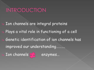 

Ion channels are integral proteins



Plays a vital role in functioning of a cell



Genetic identification of ion channels has
improved our understanding……….



Ion channels

enzymes…

 