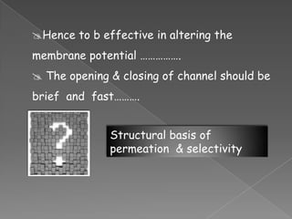 Hence to b effective in altering the
membrane potential …………….

 The opening & closing of channel should be
brief and fast……….
Structural basis of
permeation & selectivity

 