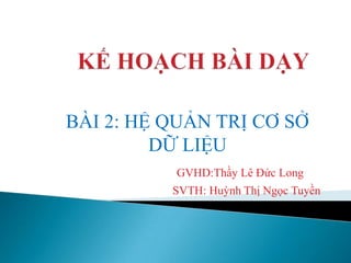 BÀI 2: HỆ QUẢN TRỊ CƠ SỞ
         DỮ LIỆU
          GVHD:Thầy Lê Đức Long
          SVTH: Huỳnh Thị Ngọc Tuyền
 