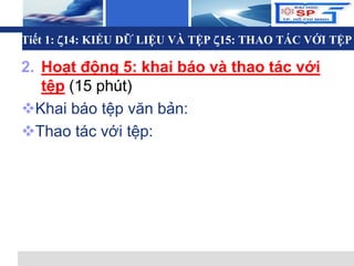 L o g o
Tiết 1: 14: KIỂU DỮ LIỆU VÀ TỆP 15: THAO TÁC VỚI TỆP
2. Hoạt động 5: khai báo và thao tác với
tệp (15 phút)
Khai báo tệp văn bản:
Thao tác với tệp:
 
