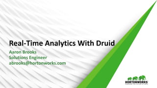 Real-Time Analytics With Druid
Aaron Brooks
Solutions Engineer
abrooks@hortonworks.com
 