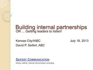 Building internal partnerships
OR ... Getting leaders to listen!
Kansas City/IABC July 18, 2013
David P. Seifert, ABC
SEIFERT COMMUNICATION
writing • editing • internal communication consulting
 