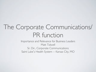 The Corporate Communications/
PR function	

Importance and Relevance for Business Leaders	

Matt Tidwell	

Sr. Dir., Corporate Communications	

Saint Luke s Health System -- Kansas City, MO	

	

	


 
