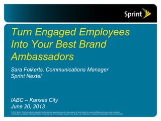 Sara Folkerts, Communications Manager
Sprint Nextel
Turn Engaged Employees
Into Your Best Brand
Ambassadors
IABC – Kansas City
June 20, 2013
 
