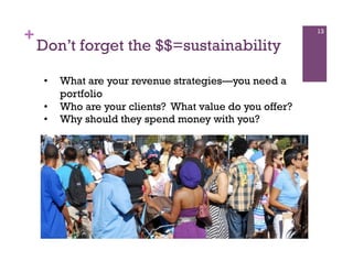 +                                                         13

    Don’t forget the $$=sustainability

    •    What are your revenue strategies—you need a
         portfolio
    •    Who are your clients? What value do you offer?
    •    Why should they spend money with you?
 