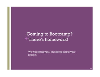 Coming to Bootcamp?
+ There’s homework!

 We will email you 7 questions about your
 project.




                                            15
 