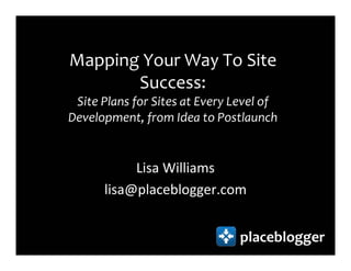 Mapping Your Way To Site
       Success:
 Site Plans for Sites at Every Level of
Development, from Idea to Postlaunch


           Lisa Williams
      lisa@placeblogger.com


                                placeblogger
 