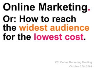Online Marketing . Or: How to reach the  widest audience  at the  lowest cost .   KCI Online Marketing Meeting October 27th 2009 