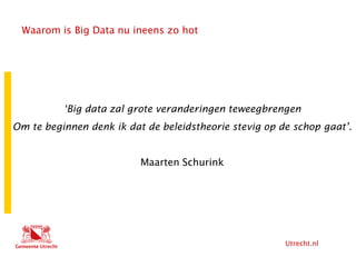 Utrecht.nl
Waarom is Big Data nu ineens zo hot
‘Big data zal grote veranderingen teweegbrengen
Om te beginnen denk ik dat de beleidstheorie stevig op de schop gaat’.
Maarten Schurink
 