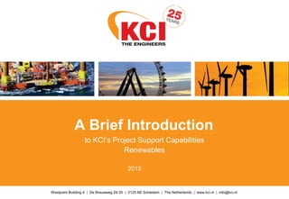 A Brief Introduction
                  to KCI’s Project Support Capabilities
                              Renewables

                                           2013


Westpoint Building 4 | De Brauwweg 24-30 | 3125 AE Schiedam | The Netherlands | www.kci.nl | info@kci.nl
 