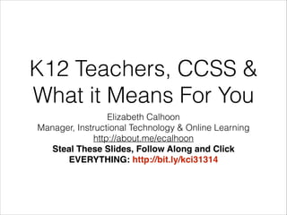 K12 Teachers, CCSS &
What it Means For You
Elizabeth Calhoon
Manager, Instructional Technology & Online Learning
http://about.me/ecalhoon
Steal These Slides, Follow Along and Click EVERYTHING:
http://www.slideshare.net/elizabethcalhoon/kci-preso
 
