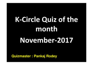 K-Circle Quiz of the
month
November-2017
Quizmaster : Pankaj Rodey
 