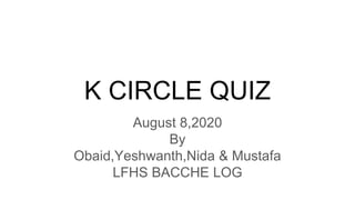 K CIRCLE QUIZ
August 8,2020
By
Obaid,Yeshwanth,Nida & Mustafa
LFHS BACCHE LOG
 