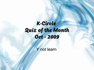 K-Circle
Quiz of the Month
   Oct - 2009

    Y not learn
 